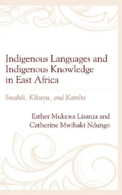 Indigenous Languages and Indigenous Knowledge in East Africa: Swahili, Kikuyu, and Kamba by Esther Mukewa Lisanza