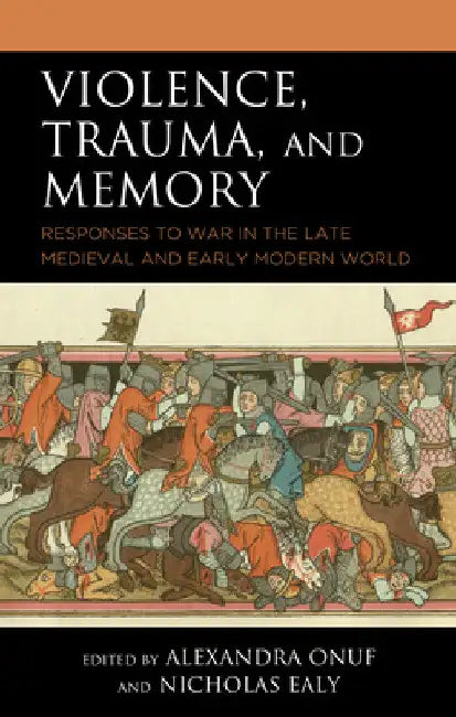 Violence, Trauma, and Memory: Responses to War in the Late Medieval and Early Modern World by Alexandra Onuf