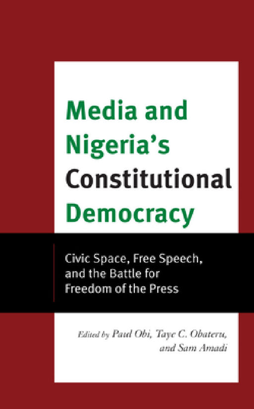 Media and Nigeria's Constitutional Democracy: Civic Space, Free Speech, and the Battle for Freedom of the Press by Paul A. Obi, Taye C. Obateru, Sam Amadi