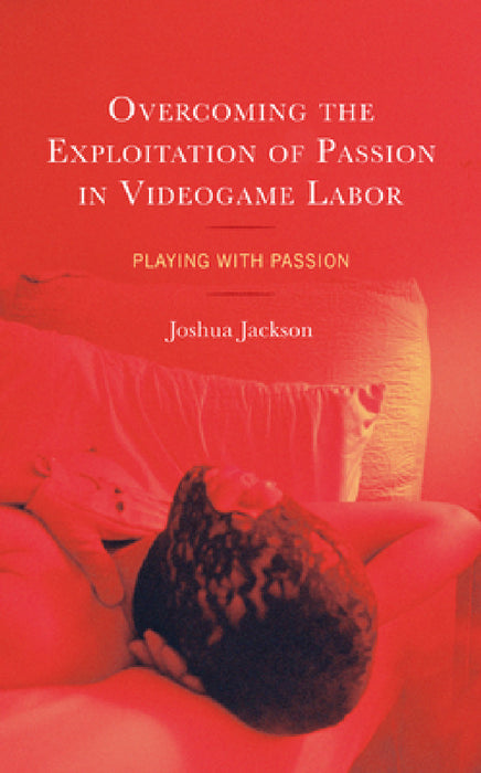 Overcoming the Exploitation of Passion in Videogame Labor: Playing with Passion by Joshua Jackson