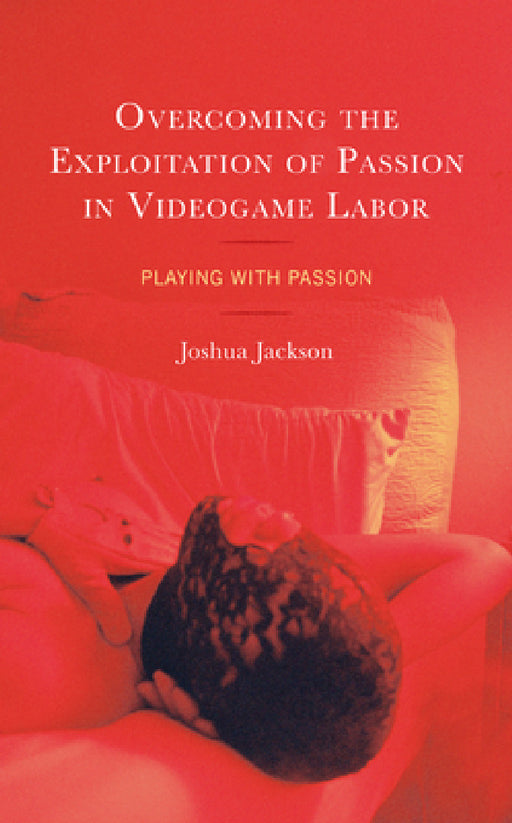 Overcoming the Exploitation of Passion in Videogame Labor: Playing with Passion by Joshua Jackson