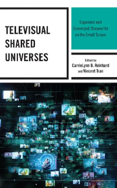 Televisual Shared Universes: Expanded and Converged Storyworlds on the Small Screen by Carrielynn D. Reinhard