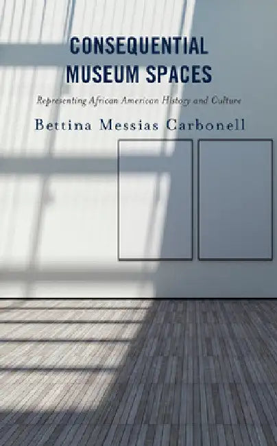 Consequential Museum Spaces: Representing African American History and Culture by Bettina Messias Carbonell