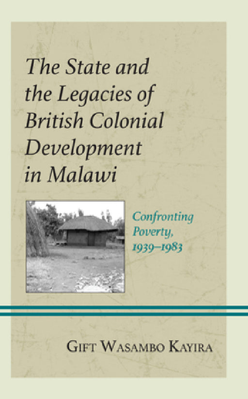 State and the Legacies of British Colonial Development in Malawi: Confronting Poverty, 1939-1983 by Gift Wasambo Kayira