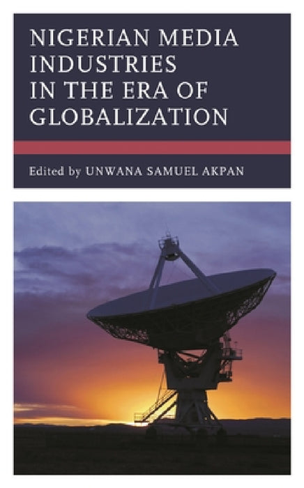 Nigerian Media Industries in the Era of Globalization by Unwana Samuel Akpan, Olubunmi Ajibade, Abiola Ajibola