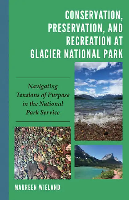 Conservation, Preservation, and Recreation at Glacier National Park: Navigating Tensions of Purpose in the National Park Service by Maureen Wieland