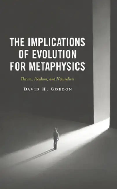 Implications of Evolution for Metaphysics: Theism, Idealism, and Naturalism by David H. Gordon