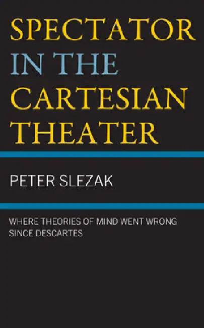 Spectator in the Cartesian Theater: Where Theories of Mind Went Wrong Since Descartes by Peter Slezak