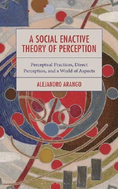 A Social Enactive Theory of Perception: Perceptual Practices, Direct Perception, and a World of Aspects by Alejandro Arango Vargas