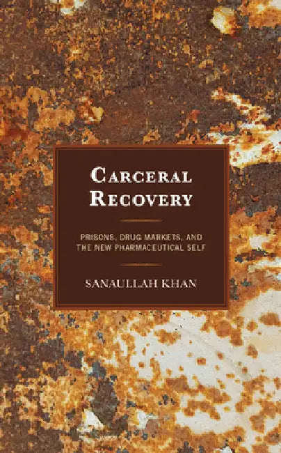 Carceral Recovery: Prisons, Drug Markets, and the New Pharmaceutical Self by Sanaullah Khan