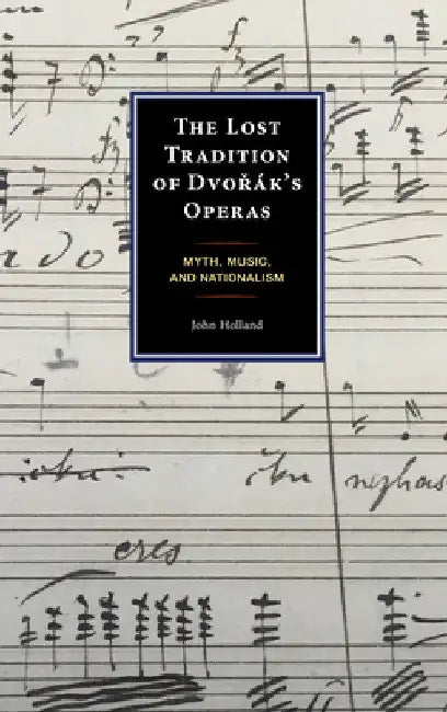 Lost Tradition of Dvorák's Operas: Myth, Music, and Nationalism by John Holland