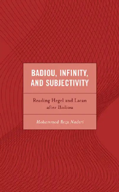 Badiou, Infinity, and Subjectivity: Reading Hegel and Lacan after Badiou by Mohammad Reza Naderi