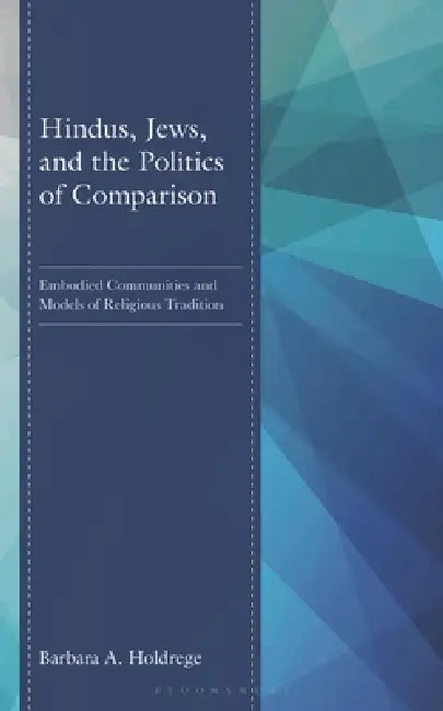 Hindus, Jews, and the Politics of Comparison: Embodied Communities and Models of Religious Tradition by Barbara A. Holdrege