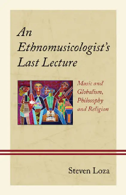 Ethnomusicologist's Last Lecture: Music and Globalism, Philosophy and Religion by Steven Loza