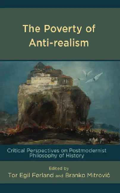 The Poverty of Anti-Realism: Critical Perspectives on Postmodernist Philosophy of History by Adam Timmins