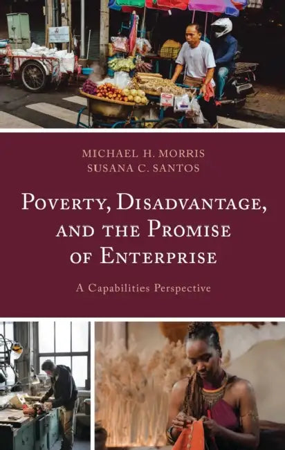Poverty, Disadvantage, and the Promise of Enterprise: A Capabilities Perspective by Michael H. Morris, Susana C. Santos