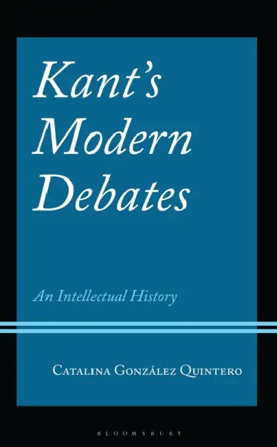 Kant's Modern Debates: An Intellectual History by Catalina González Quintero, Paolo Diego Bubbio