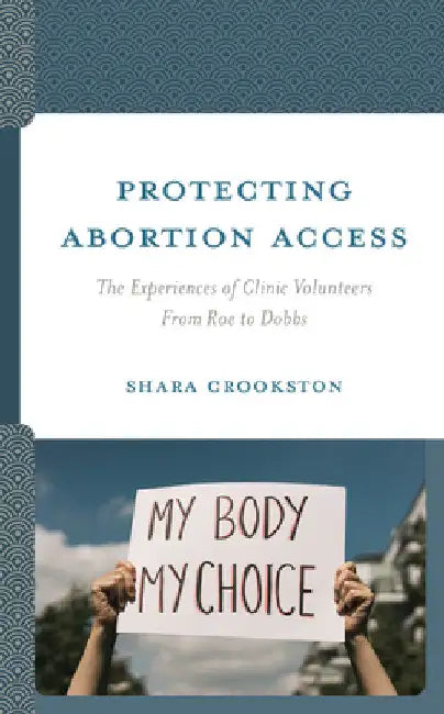 Protecting Abortion Access: The Experiences of Clinic Volunteers From Roe to Dobbs by Shara Crookston