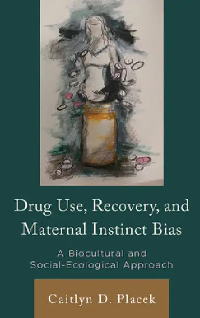 Drug Use, Recovery, and Maternal Instinct Bias: A Biocultural and Social-Ecological Approach by Caitlyn D. Placek