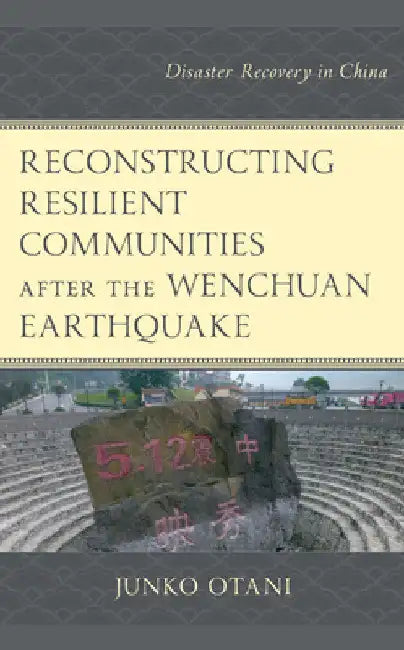 Reconstructing Resilient Communities after the Wenchuan Earthquake: Disaster Recovery in China by Junko Otani