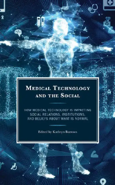 Medical Technology and the Social: How Medical Technology Is Impacting Social Relations, Institutions, and Beliefs about What Is Normal by Kathryn Burrows