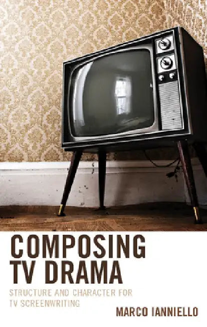Composing TV Drama: Structure and Character for TV Screenwriting by Marco Ianniello