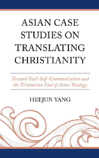 Asian Case Studies on Translating Christianity: Toward God's Self-Communication and the Trinitarian End of Asian Theology by Heejun Yang