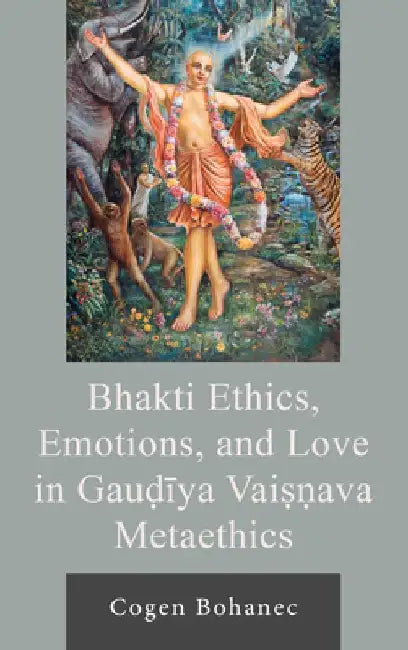 Bhakti Ethics, Emotions, and Love in Gau?iya Vai??ava Metaethics by Cogen Bohanec
