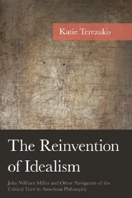 The Reinvention of Idealism: John William Miller and Other Navigators of the Critical Turn in American Philosophy by Katie Terezakis