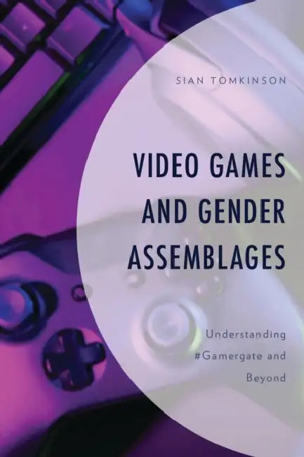 Video Games and Gender Assemblages: Understanding #Gamergate and Beyond by Sian Tomkinson