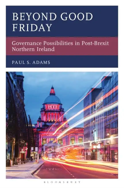 Beyond Good Friday: Governance Possibilities in Post-Brexit Northern Ireland by Paul S. Adams