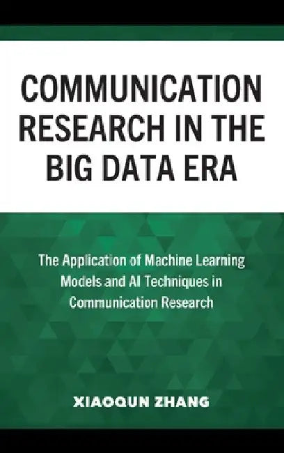 Communication Research in the Big Data Era: The Application of Machine Learning Models and AI Techniques in Communication Research by Xiaoqun Zhang