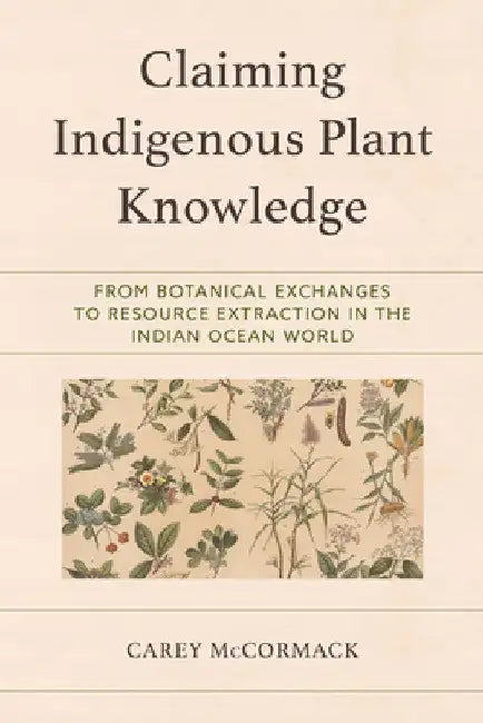 Claiming Indigenous Plant Knowledge: From Botanical Exchanges to Resource Extraction in the Indian Ocean World by Carey McCormack