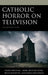 Catholic Horror on Television: Haunting Faith by Ralph Beliveau
