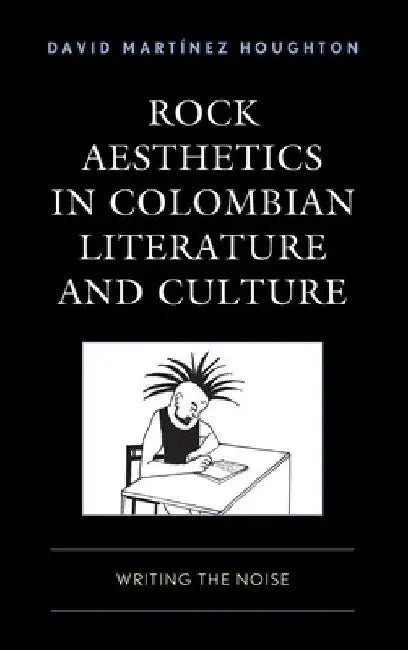 Rock Aesthetics in Colombian Literature and Culture: Writing the Noise by David Marti´nez Houghton