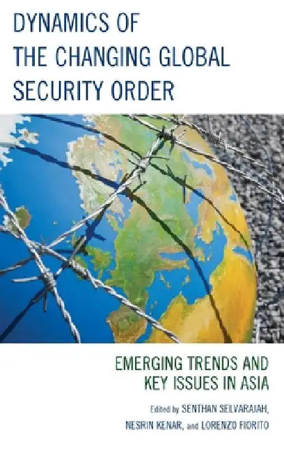 Dynamics of the Changing Global Security Order: Emerging Trends and Key Issues in Asia by Senthan Selvarajah
