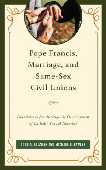 Pope Francis, Marriage, and Same-Sex Civil Unions: Foundations for the Organic Development of Catholic Sexual Doctrine by Todd A. Salzman