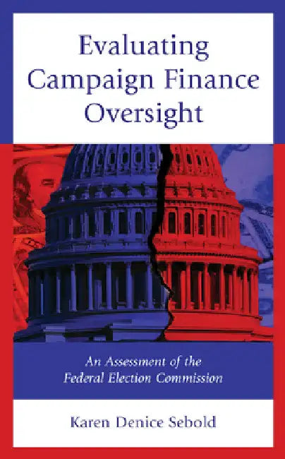 Evaluating Campaign Finance Oversight: An Assessment of the Federal Election Commission by Karen Denice Sebold