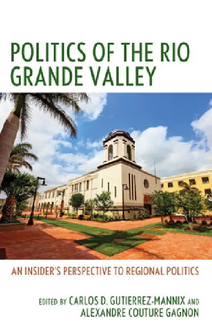 Politics of the Rio Grande Valley: An Insider's Perspective to Regional Politics by Carlos D. Gutierrez-Mannix