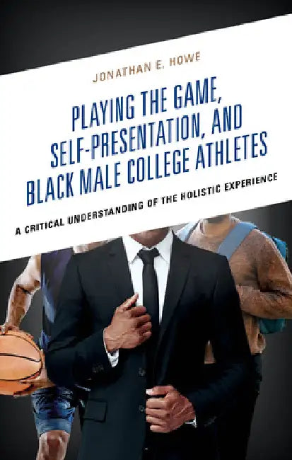 Playing the Game, Self-Presentation, and Black Male College Athletes: A Critical Understanding of the Holistic Experience by Jonathan E. Howe