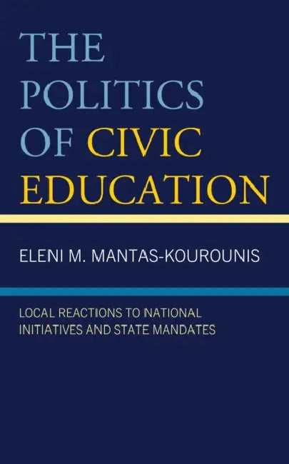 Politics of Civic Education: Local Reactions to National Initiatives and State Mandates by Eleni M. Mantas-Kourounis