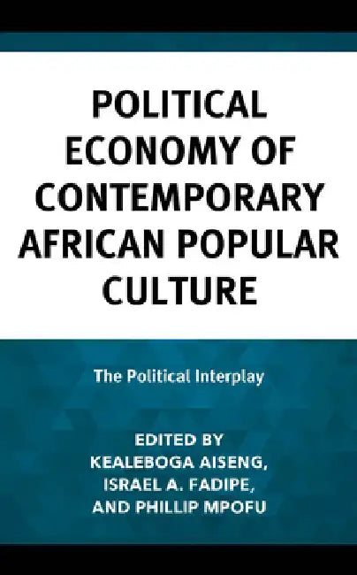 Political Economy of Contemporary African Popular Culture: The Political Interplay by Kealeboga Aiseng