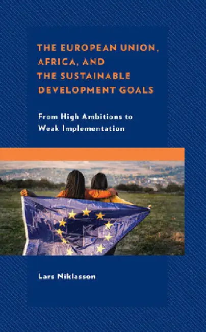 European Union, Africa and the Sustainable Development Goals: From High Ambitions to Weak Implementation by Lars Niklasson