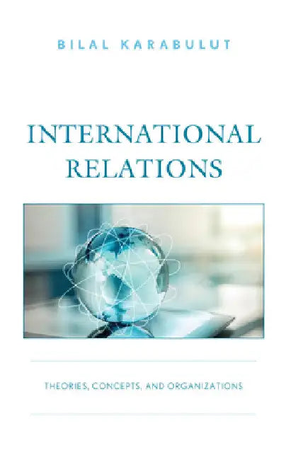 International Relations: Theories, Concepts, and Organizations by Bilal Karabulut