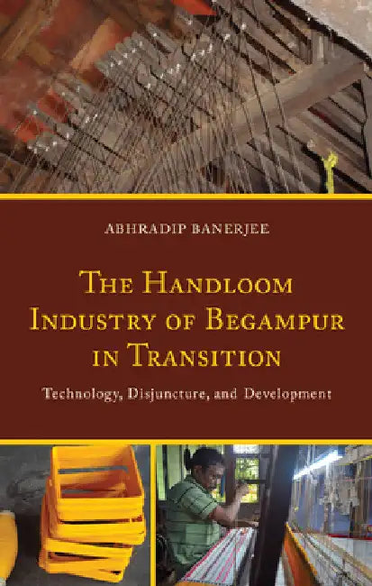 Handloom Industry of Begampur in Transition: Technology, Disjuncture, and Development by Abhradip Banerjee