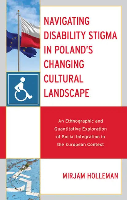 Navigating Disability Stigma in Poland's Changing Cultural Landscape: An Ethnographic and Quantitative Exploration of Social Integration in the Europe by Mirjam Holleman