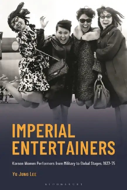 Imperial Entertainers: Korean Women Performers from Military to Global Stages, 1937-75 by Yu Jung Lee