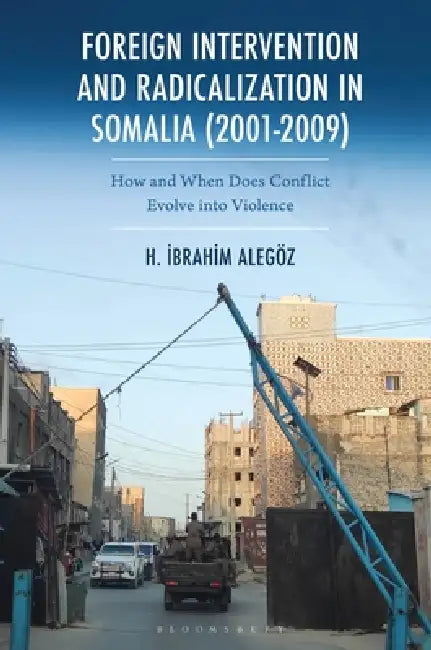 Foreign Intervention and Radicalization in Somalia (2001-2009): How and When Does Conflict Evolve Into Violence by Halil Ibrahim Alegöz