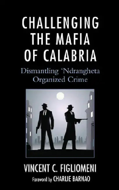 Challenging the Mafia of Calabria: Dismantling 'Ndrangheta Organized Crime by Vincent C. Figliomeni