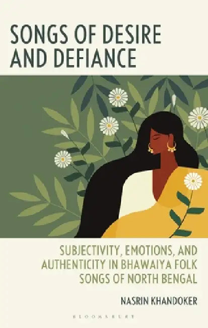 Songs of Desire and Defiance: Subjectivity, Emotions, and Authenticity in Bhawaiya Folk Songs of North Bengal by Nasrin Khandoker